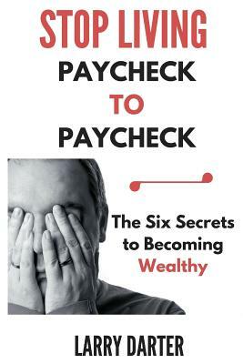 Stop Living Paycheck to Paycheck: The Six Secrets to Becoming Wealthy by Larry Darter