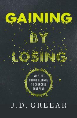 Gaining by Losing: Why the Future Belongs to Churches That Send by J.D. Greear