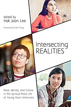 Intersecting Realities: Race, Identity, and Culture in the Spiritual-Moral Life of Young Asian Americans by Hak Joon Lee, Ken Fong