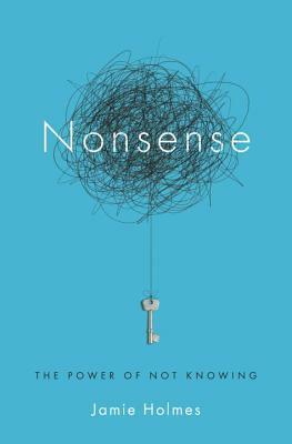 Nonsense: The Power of Not Knowing by Jamie Holmes