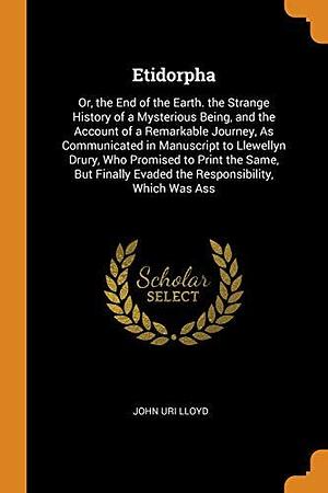 Etidorpha: Or, the End of the Earth. the Strange History of a Mysterious Being, and the Account of a Remarkable Journey, As Communicated in Manuscript ... Evaded the Responsibility, Which Was Ass by John Uri Lloyd, John Uri Lloyd