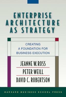 Enterprise Architecture as Strategy: Creating a Foundation for Business Execution by Peter Weill, Jeanne W. Ross, David Robertson