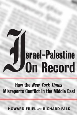 Israel-Palestine on Record: How the New York Times Misreports Conflict in the Middle East by Howard Friel, Richard Falk