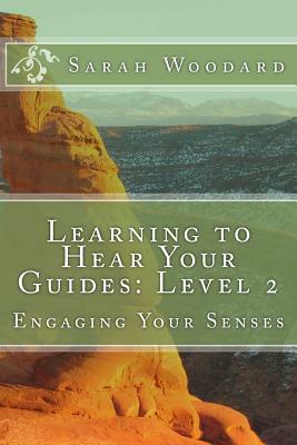 Learning to Hear Your Guides: Level 2: Engaging Your Senses by Sarah Woodard