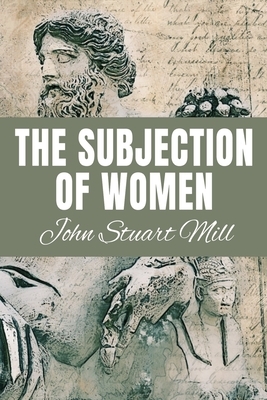 THE SUBJECTION OF WOMEN John Stuart Mill: Classic Edition by John Stuart Mill