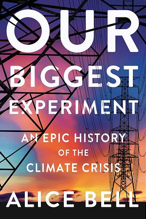 Our Biggest Experiment: An Epic History of the Climate Crisis by Alice Bell