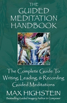 The Guided Meditation Handbook: The Complete Guide to Writing, Leading, & Recording Guided Meditations by Max Highstein