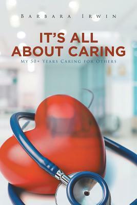 It's All about Caring: My 50+ Years Caring for Others by Barbara Irwin