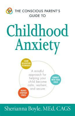 The Conscious Parent's Guide to Childhood Anxiety: A Mindful Approach for Helping Your Child Become Calm, Resilient, and Secure by Sherianna Boyle