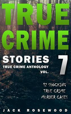 True Crime Stories Volume 7: 12 Shocking True Crime Murder Cases by Jack Rosewood