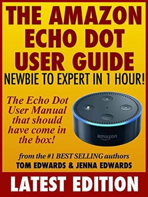 The Amazon Echo Dot User Guide: Newbie to Expert in 1 Hour!: The Echo Dot User Manual That Should Have Come In The Box by Jenna Edwards, Tom Edwards