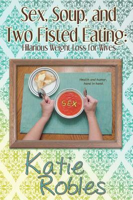 Sex, Soup, and Two Fisted Eating: Hilarious Weight Loss for Wives by Katie Robles