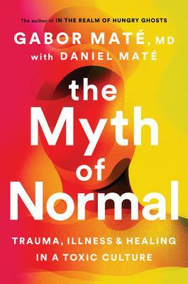 The Myth of Normal: Trauma, Illness and Healing in a Toxic Culture by Daniel Maté, Gabor Maté
