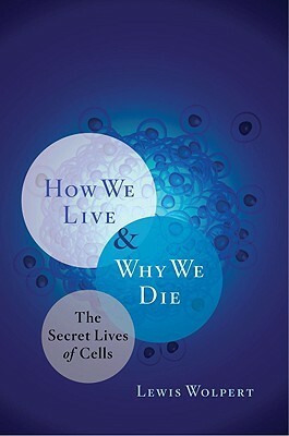How We Live and Why We Die: The Secret Lives of Cells by Lewis Wolpert