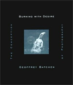 Burning with Desire: The Conception of Photography by Geoffrey Batchen