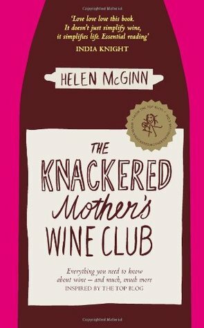 The Knackered Mother's Wine Club: Everything You Ever Needed to Know about Wine, and Much, Much More. by Helen McGinn by Helen McGinn
