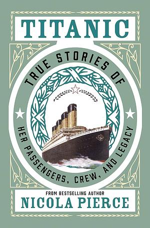 Titanic: True Stories of Her Passengers, Crew, and Legacy by Nicola Pierce