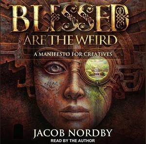 Blessed Are the Weird: A Manifesto for Creatives by Jacob Nordby