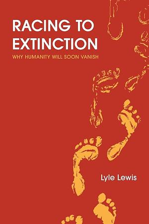 Racing to Extinction: Why Humanity Will Soon Vanish by Lyle Lewis