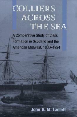 Colliers across the Sea: A Comparative Study of Class Formation in Scotland and the American Midwest, 1830-1924 by John H.M. Laslett