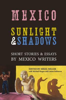 Mexico: Sunlight & Shadows: Short Stories & Essays by Mexico Writers by Mikel Miller, Linton Robinson, Michael Hogan