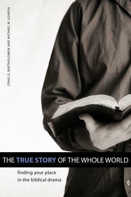 The True Story of the Whole World: Finding Your Place in the Biblical Drama by Craig G. Bartholomew, Michael W. Goheen
