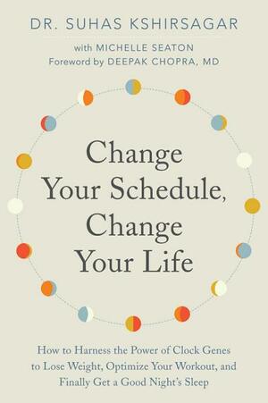 Change Your Schedule, Change Your Life: How to Harness the Power of Clock Genes to Lose Weight, Optimize Your Workout, and Finally Get a Good Night's Sleep by Suhas Kshirsagar