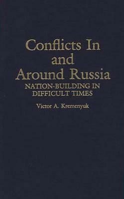 Conflicts in and Around Russia: Nation-Building in Difficult Times by Victor Kremenyuk