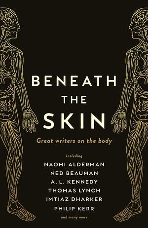 Beneath the Skin: Great Writers on the Body by Chibundu Onuzo, Ned Beauman, Kayo Chingonyi, Patrick McGuinness, William Fiennes, Annie Freud, Thomas Lynch, Naomi Alderman, Philip Kerr, A.L. Kennedy, Imtiaz Dharker, Daljit Nagra, Christina Patterson, Abi Curtis, Mark Ravenhill