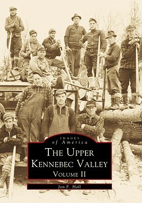 The Upper Kennebec Valley, Volume II by Jon F. Hall