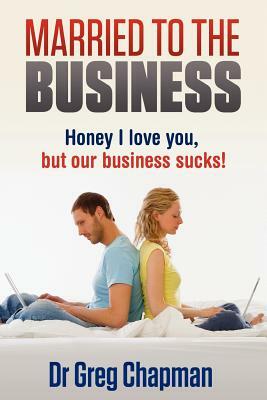 Married to the Business: Honey I love you but our business sucks by Greg Chapman