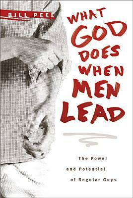 What God Does When Men Lead: The Power and Potential of Regular Guys by Bill Peel
