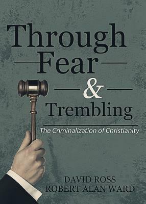 Through Fear & Trembling: The Criminalization of Christianity by Robert Alan Ward, David Ross