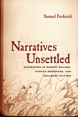 Narratives Unsettled: Digression in Robert Walser, Thomas Bernhard, and Adalbert Stifter by Samuel Frederick