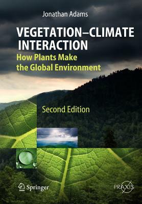 Vegetation-Climate Interaction: How Plants Make the Global Environment by Jonathan Adams