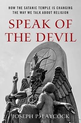 Speak of the Devil: How The Satanic Temple is Changing the Way We Talk about Religion by Joseph P. Laycock