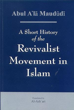 A Short History Of The Revivalist Movement In Islam by Abul A'la Maududi