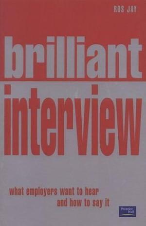 Brilliant Interview : What Employers Want to Hear & How to Say It by Ros Jay, Ros Jay