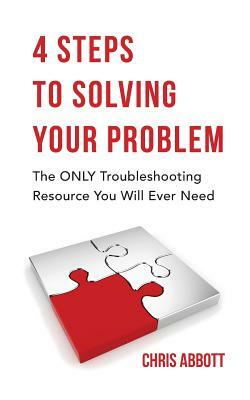 4 Steps to Solving Your Problem: The Only Troubleshooting Resource You Will Ever Need by Chris Abbott