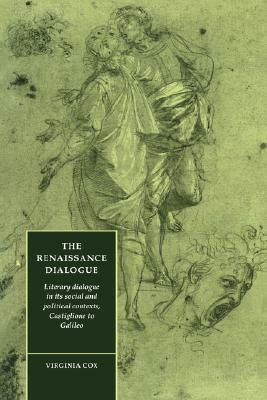 The Renaissance Dialogue: Literary Dialogue in Its Social and Political Contexts, Castiglione to Galileo by Virginia Cox