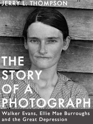 The Story of a Photograph: Walker Evans, Ellie Mae Burroughs, and the Great Depression by Jerry L. Thompson
