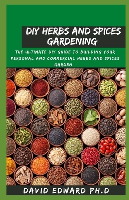 DIY Herbs and Spices Gardening: The Ultimate Diy Guide To Building Your Personal And Commercial Herbs And Spices Garden by David Edwards