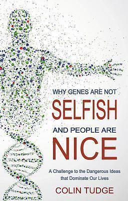 Why Genes Are Not Selfish and People Are Nice: A Challenge to the Dangerous Ideas that Dominate our Lives by Colin Tudge, Colin Tudge