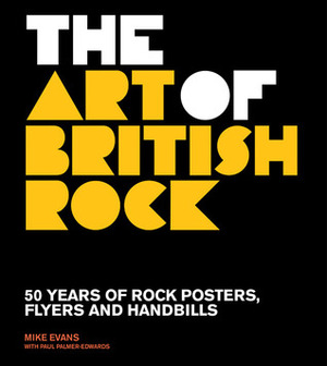 The Art of British Rock: 50 Years of Rock Posters, Flyers and Handbills by Mike Evans, Paul Palmer-Edwards