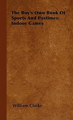 The Boy's Own Book Of Sports And Pastimes: Indoor Games by William Clarke