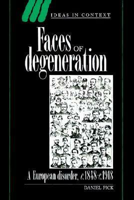 Faces of Degeneration: A European Disorder, 1848-1918 by Daniel Pick