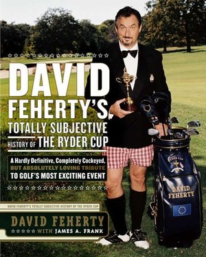 David Feherty's Totally Subjective History of the Ryder Cup by James A. Frank, David Feherty