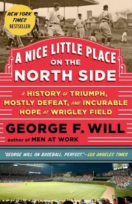 A Nice Little Place on the North Side: A History of Triumph, Mostly Defeat, and Incurable Hope at Wrigley Field by George Will