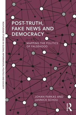 Post-Truth, Fake News and Democracy: Mapping the Politics of Falsehood by Johan Farkas, Jannick Schou