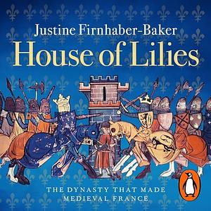 House of Lilies: The Dynasty That Made Medieval France by Justine Firnhaber-Baker